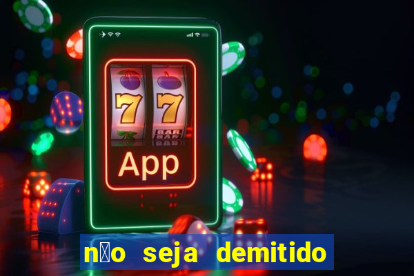 n茫o seja demitido como ganhar na loteria